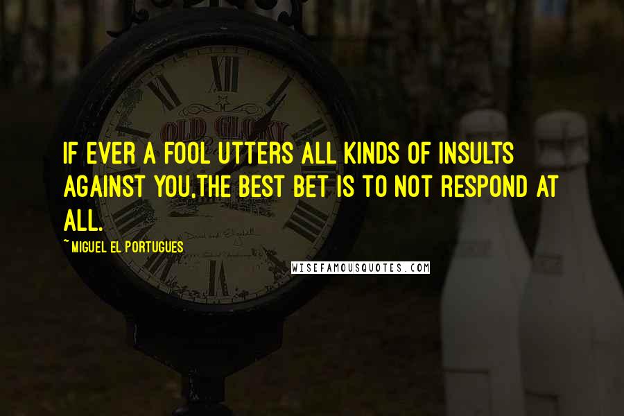 Miguel El Portugues Quotes: If ever a fool utters all kinds of insults against you,The best bet is to not respond at all.