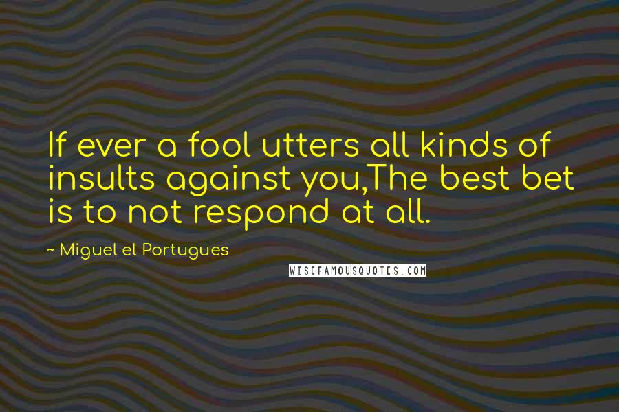 Miguel El Portugues Quotes: If ever a fool utters all kinds of insults against you,The best bet is to not respond at all.