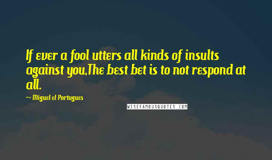 Miguel El Portugues Quotes: If ever a fool utters all kinds of insults against you,The best bet is to not respond at all.