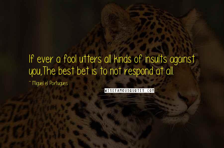 Miguel El Portugues Quotes: If ever a fool utters all kinds of insults against you,The best bet is to not respond at all.