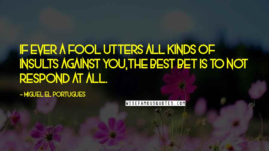 Miguel El Portugues Quotes: If ever a fool utters all kinds of insults against you,The best bet is to not respond at all.