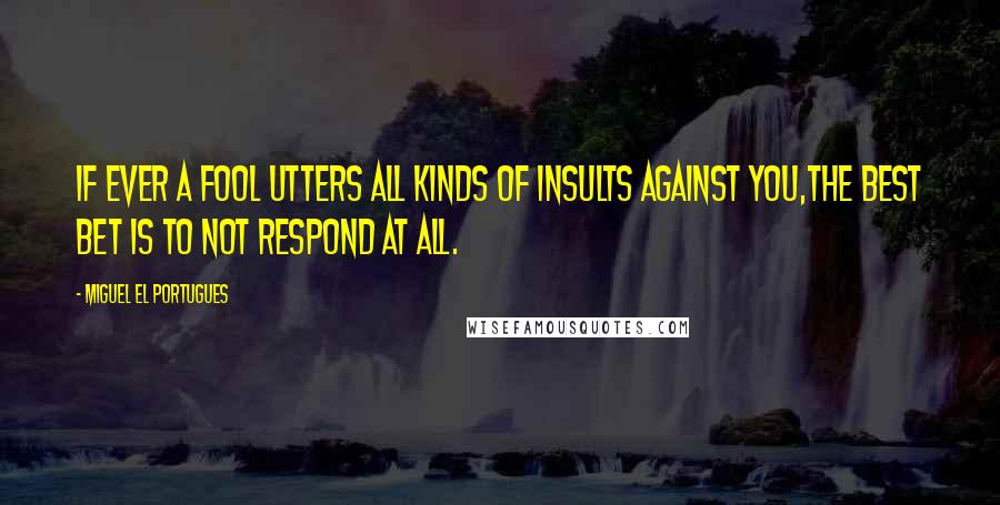 Miguel El Portugues Quotes: If ever a fool utters all kinds of insults against you,The best bet is to not respond at all.