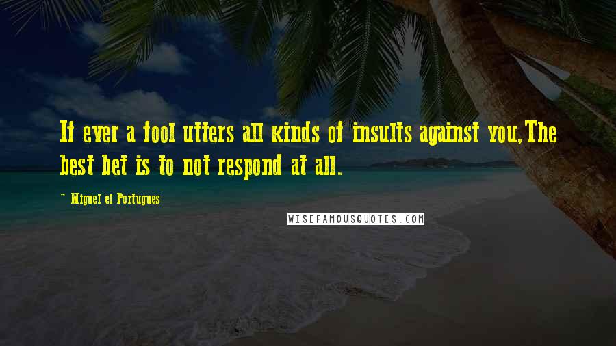 Miguel El Portugues Quotes: If ever a fool utters all kinds of insults against you,The best bet is to not respond at all.