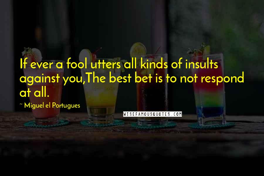 Miguel El Portugues Quotes: If ever a fool utters all kinds of insults against you,The best bet is to not respond at all.