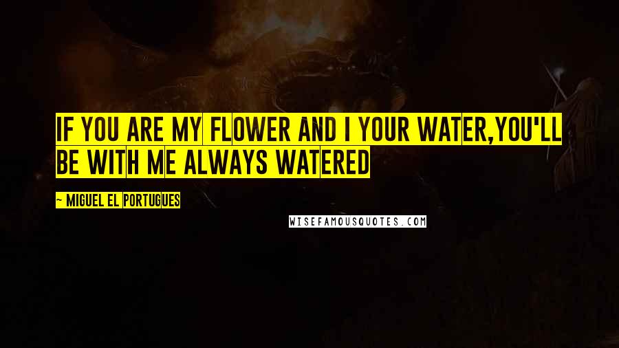 Miguel El Portugues Quotes: If you are my flower and I your water,you'll be with me always watered
