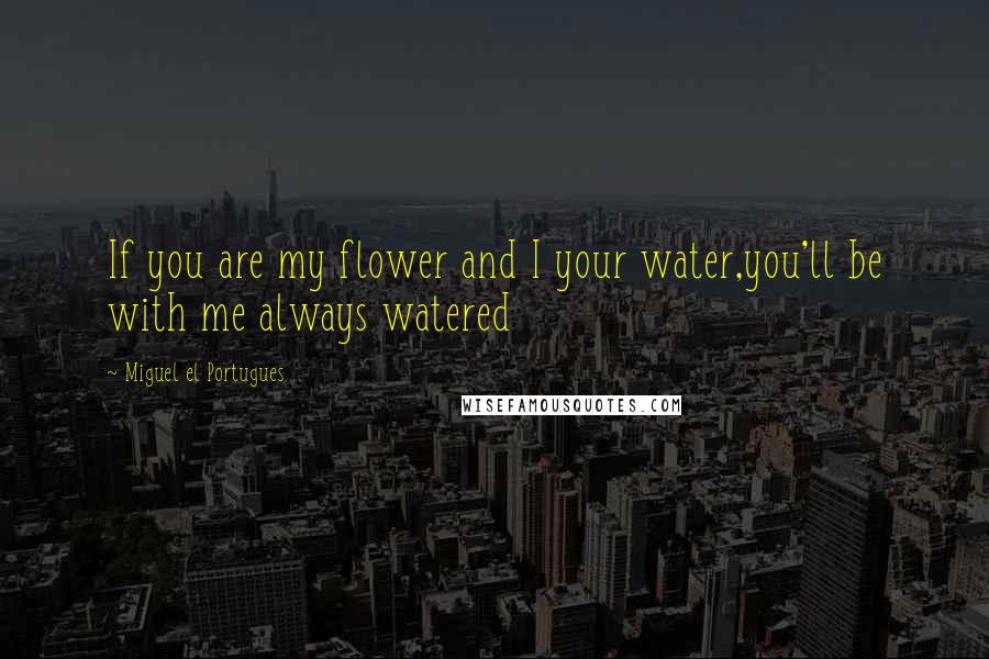 Miguel El Portugues Quotes: If you are my flower and I your water,you'll be with me always watered