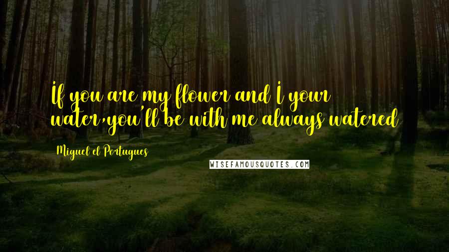 Miguel El Portugues Quotes: If you are my flower and I your water,you'll be with me always watered