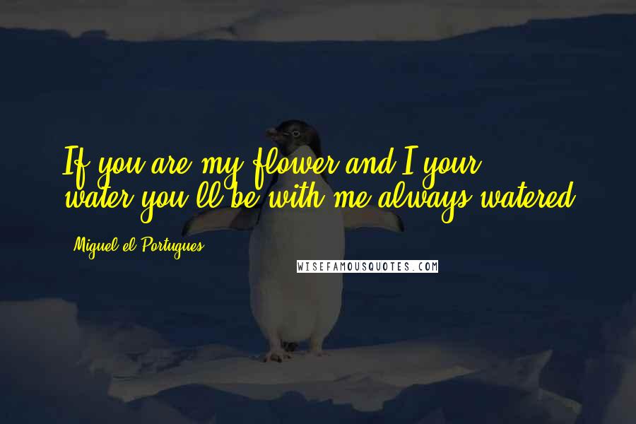 Miguel El Portugues Quotes: If you are my flower and I your water,you'll be with me always watered