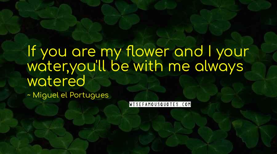 Miguel El Portugues Quotes: If you are my flower and I your water,you'll be with me always watered