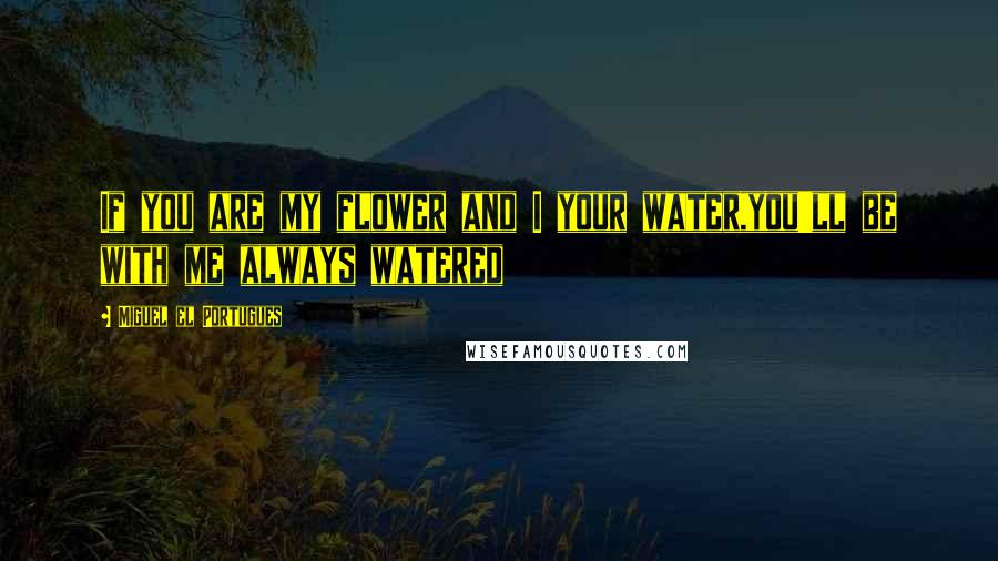 Miguel El Portugues Quotes: If you are my flower and I your water,you'll be with me always watered