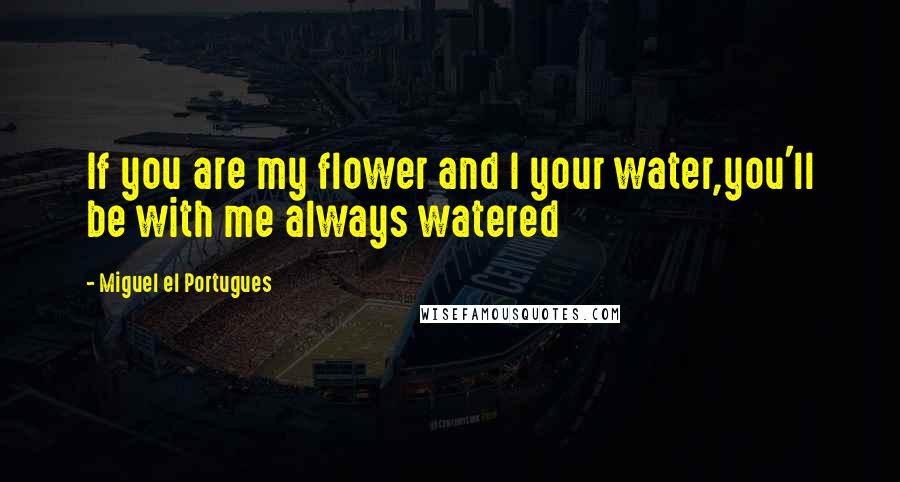 Miguel El Portugues Quotes: If you are my flower and I your water,you'll be with me always watered