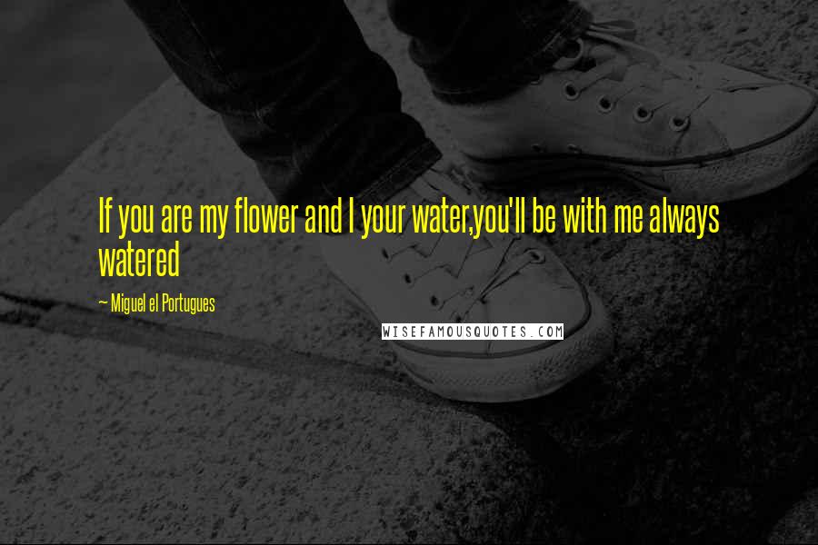 Miguel El Portugues Quotes: If you are my flower and I your water,you'll be with me always watered