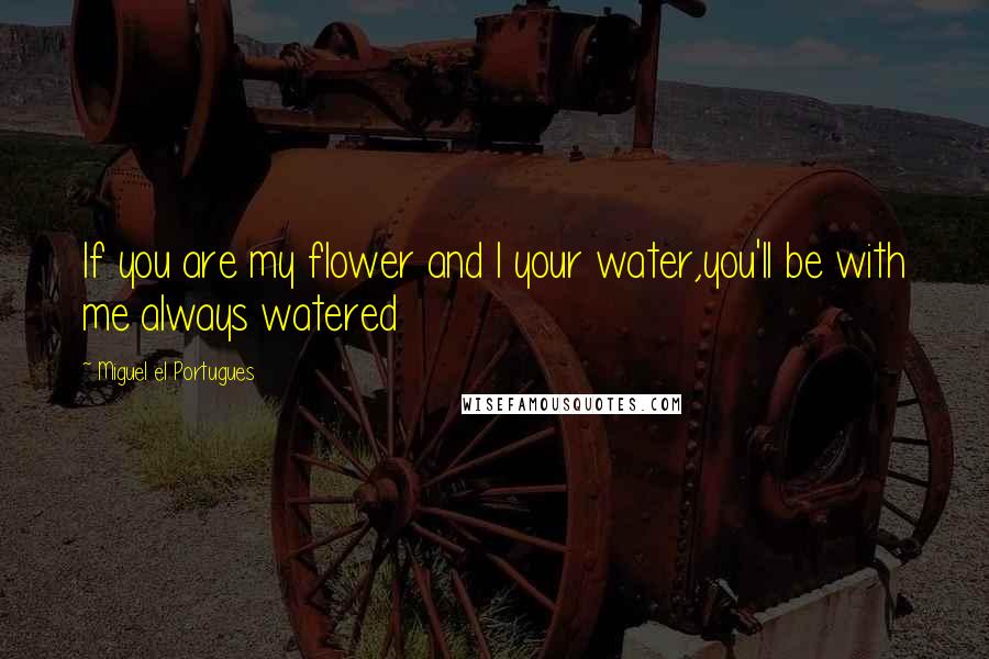 Miguel El Portugues Quotes: If you are my flower and I your water,you'll be with me always watered