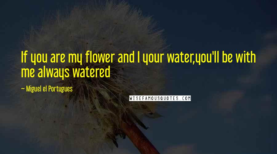 Miguel El Portugues Quotes: If you are my flower and I your water,you'll be with me always watered