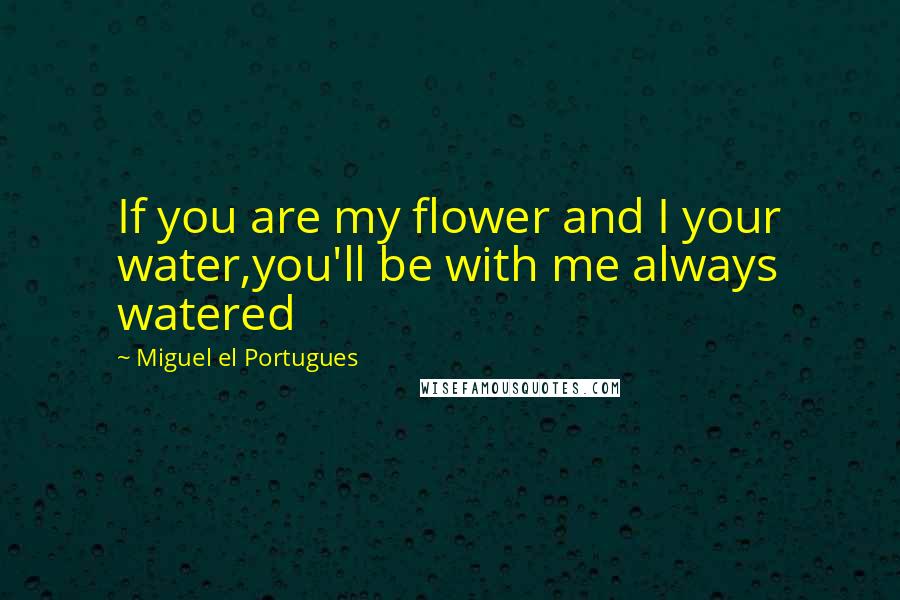 Miguel El Portugues Quotes: If you are my flower and I your water,you'll be with me always watered