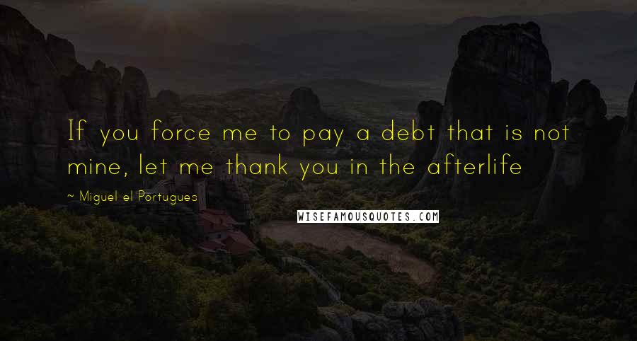 Miguel El Portugues Quotes: If you force me to pay a debt that is not mine, let me thank you in the afterlife