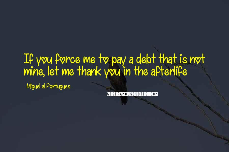 Miguel El Portugues Quotes: If you force me to pay a debt that is not mine, let me thank you in the afterlife