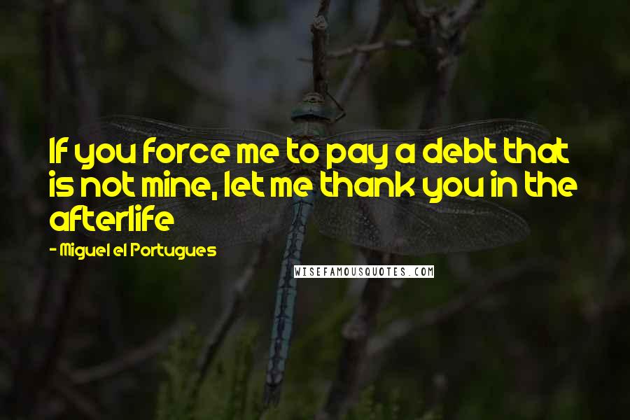 Miguel El Portugues Quotes: If you force me to pay a debt that is not mine, let me thank you in the afterlife