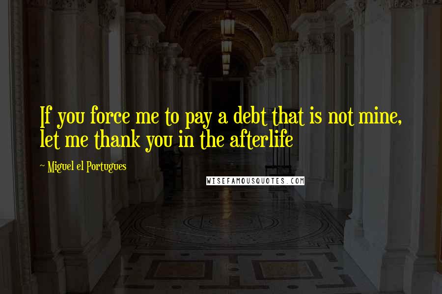 Miguel El Portugues Quotes: If you force me to pay a debt that is not mine, let me thank you in the afterlife