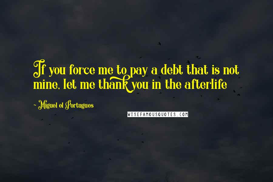 Miguel El Portugues Quotes: If you force me to pay a debt that is not mine, let me thank you in the afterlife