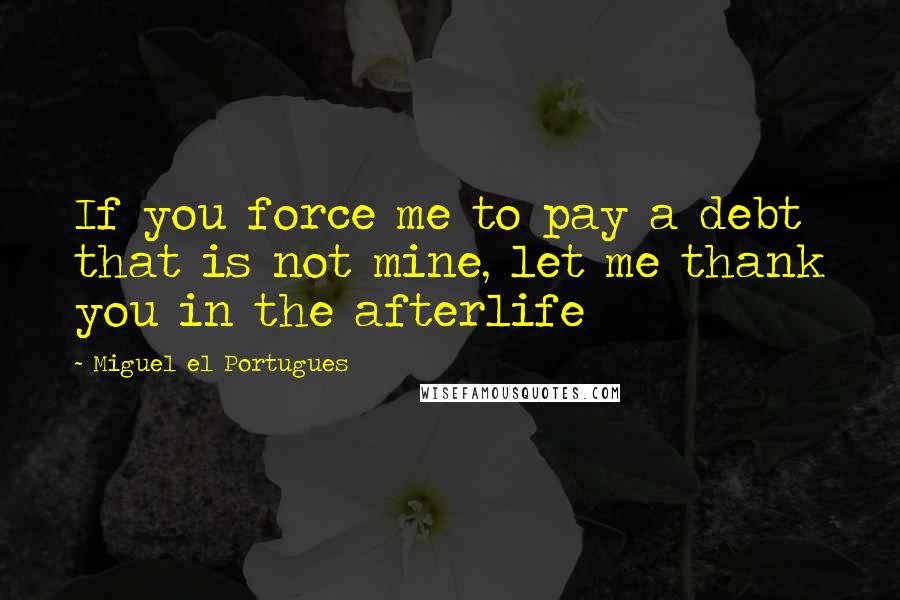 Miguel El Portugues Quotes: If you force me to pay a debt that is not mine, let me thank you in the afterlife