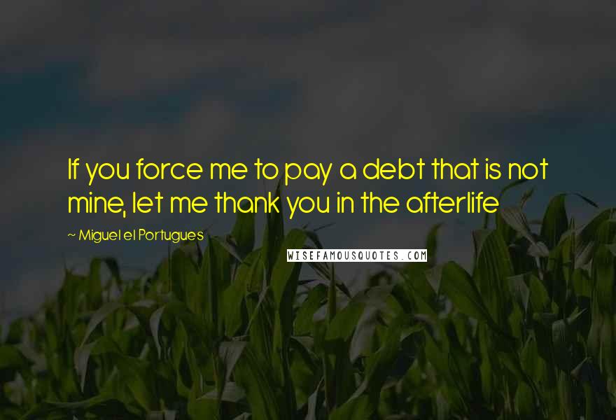 Miguel El Portugues Quotes: If you force me to pay a debt that is not mine, let me thank you in the afterlife