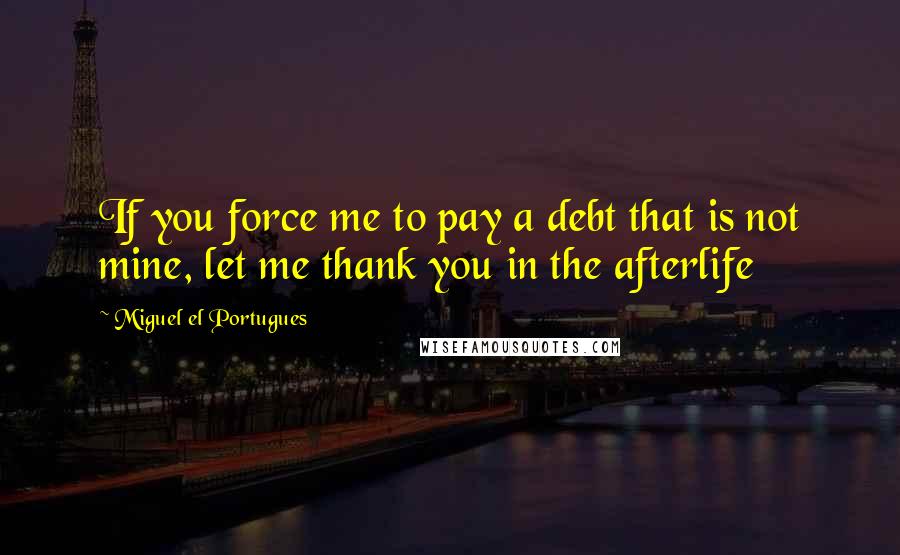 Miguel El Portugues Quotes: If you force me to pay a debt that is not mine, let me thank you in the afterlife