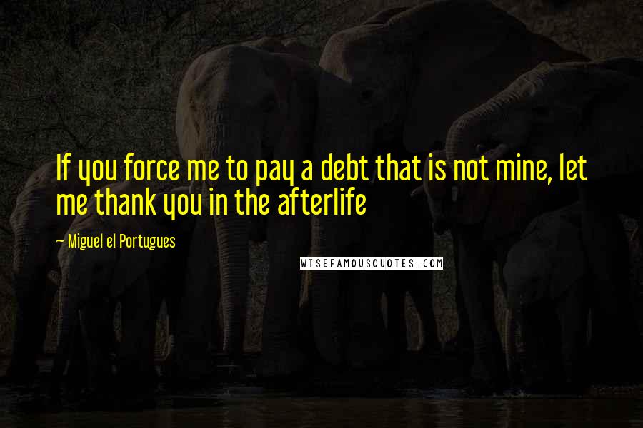 Miguel El Portugues Quotes: If you force me to pay a debt that is not mine, let me thank you in the afterlife