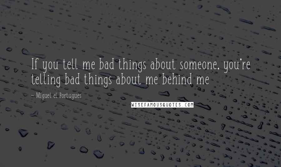 Miguel El Portugues Quotes: If you tell me bad things about someone, you're telling bad things about me behind me