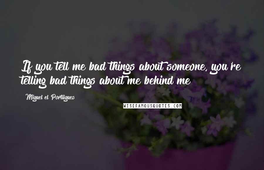 Miguel El Portugues Quotes: If you tell me bad things about someone, you're telling bad things about me behind me