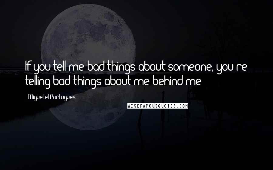 Miguel El Portugues Quotes: If you tell me bad things about someone, you're telling bad things about me behind me