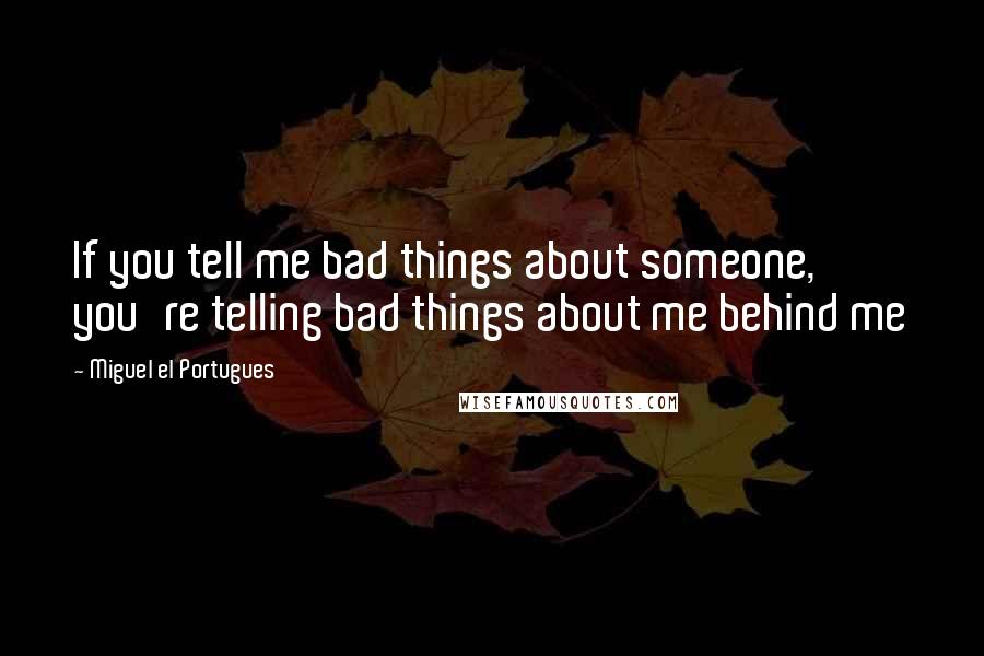 Miguel El Portugues Quotes: If you tell me bad things about someone, you're telling bad things about me behind me