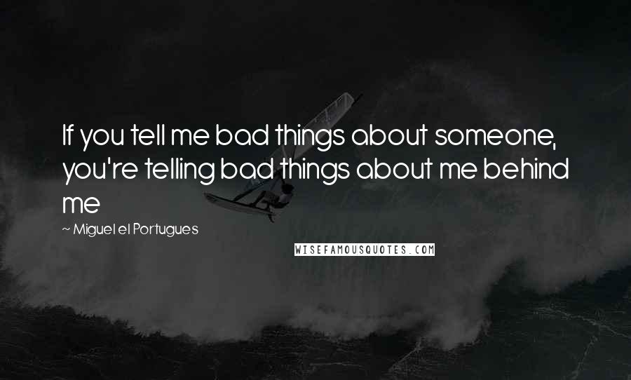 Miguel El Portugues Quotes: If you tell me bad things about someone, you're telling bad things about me behind me