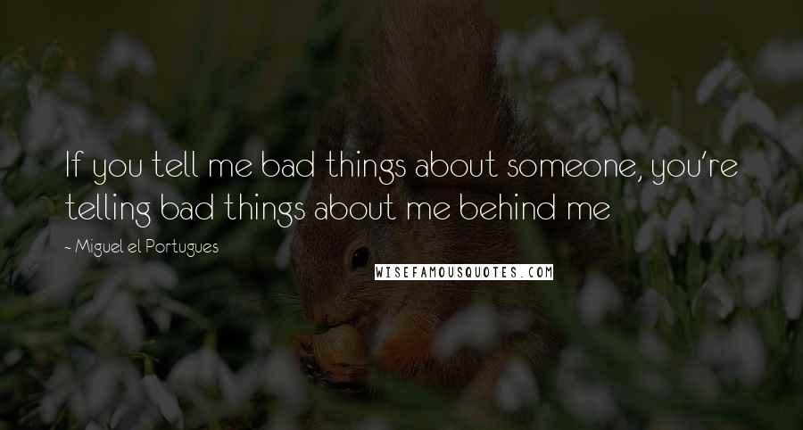 Miguel El Portugues Quotes: If you tell me bad things about someone, you're telling bad things about me behind me