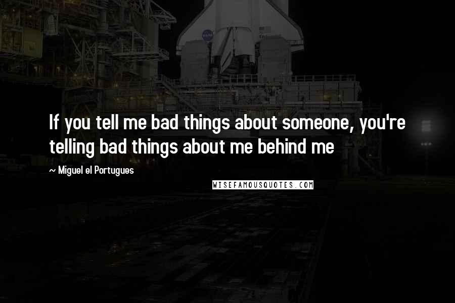 Miguel El Portugues Quotes: If you tell me bad things about someone, you're telling bad things about me behind me