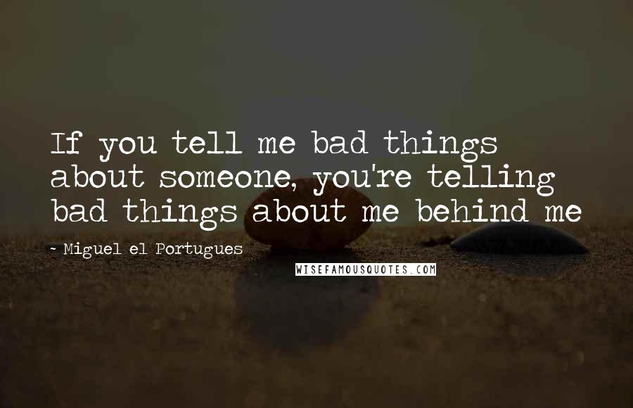 Miguel El Portugues Quotes: If you tell me bad things about someone, you're telling bad things about me behind me