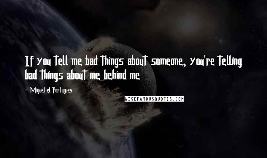 Miguel El Portugues Quotes: If you tell me bad things about someone, you're telling bad things about me behind me