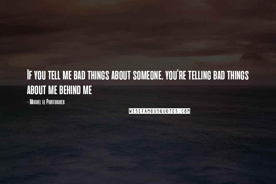 Miguel El Portugues Quotes: If you tell me bad things about someone, you're telling bad things about me behind me