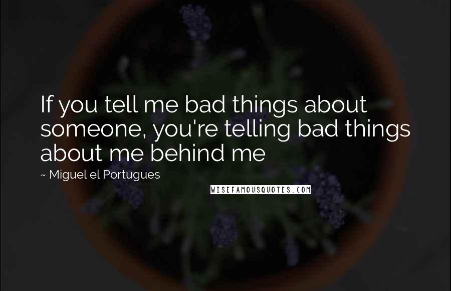 Miguel El Portugues Quotes: If you tell me bad things about someone, you're telling bad things about me behind me