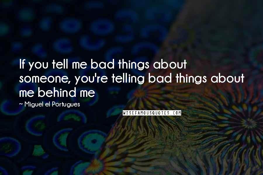 Miguel El Portugues Quotes: If you tell me bad things about someone, you're telling bad things about me behind me