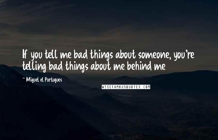 Miguel El Portugues Quotes: If you tell me bad things about someone, you're telling bad things about me behind me