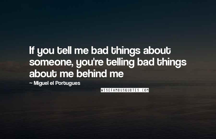 Miguel El Portugues Quotes: If you tell me bad things about someone, you're telling bad things about me behind me