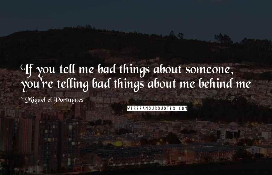 Miguel El Portugues Quotes: If you tell me bad things about someone, you're telling bad things about me behind me