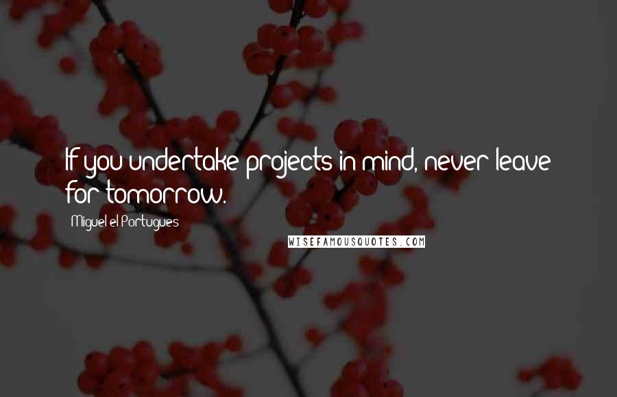 Miguel El Portugues Quotes: If you undertake projects in mind, never leave for tomorrow.