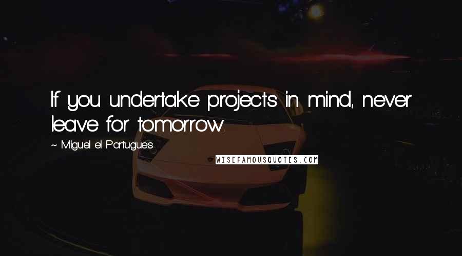 Miguel El Portugues Quotes: If you undertake projects in mind, never leave for tomorrow.