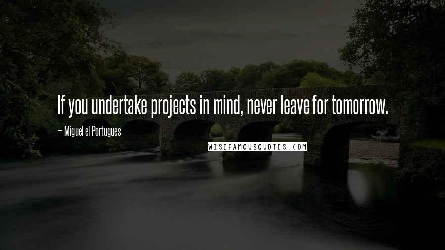 Miguel El Portugues Quotes: If you undertake projects in mind, never leave for tomorrow.