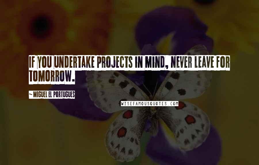 Miguel El Portugues Quotes: If you undertake projects in mind, never leave for tomorrow.