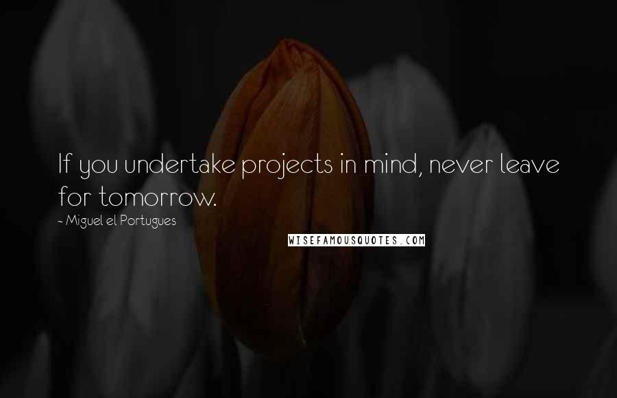 Miguel El Portugues Quotes: If you undertake projects in mind, never leave for tomorrow.