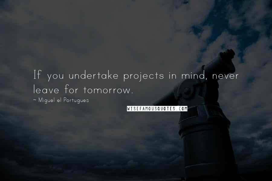 Miguel El Portugues Quotes: If you undertake projects in mind, never leave for tomorrow.