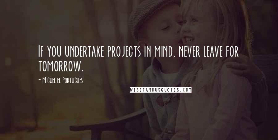 Miguel El Portugues Quotes: If you undertake projects in mind, never leave for tomorrow.